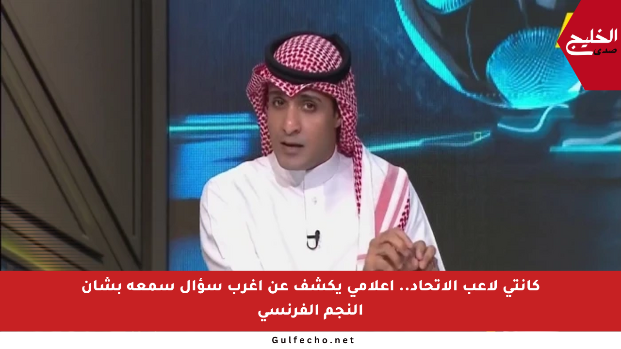 كانتي لاعب الاتحاد.. إعلامي يكشف عن أغرب سؤال سمعه بشأن النجم الفرنسي